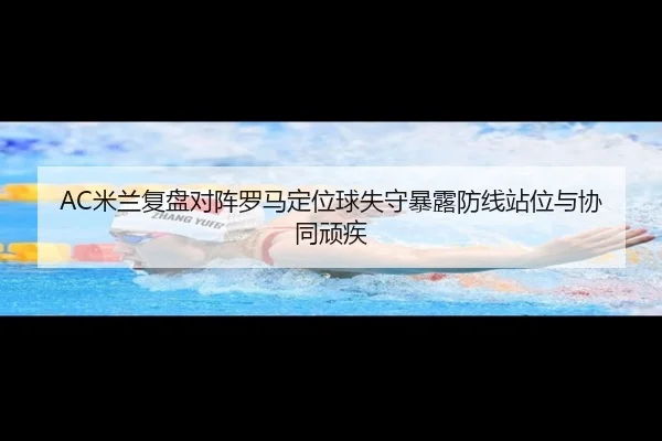 AC米兰复盘对阵罗马定位球失守暴露防线站位与协同顽疾