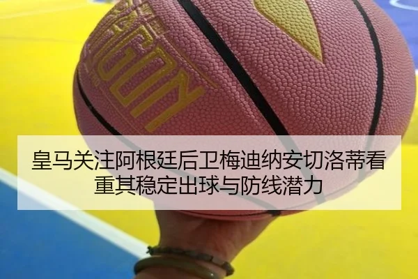 皇马关注阿根廷后卫梅迪纳安切洛蒂看重其稳定出球与防线潜力