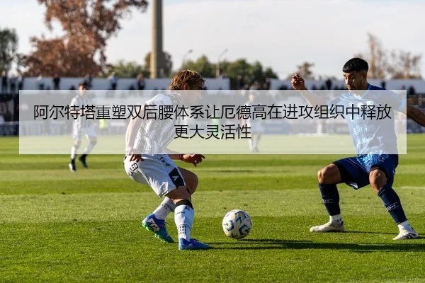 阿尔特塔重塑双后腰体系让厄德高在进攻组织中释放更大灵活性