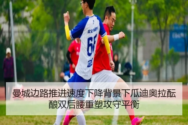 曼城边路推进速度下降背景下瓜迪奥拉酝酿双后腰重塑攻守平衡