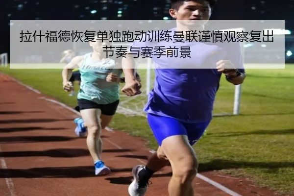 拉什福德恢复单独跑动训练曼联谨慎观察复出节奏与赛季前景